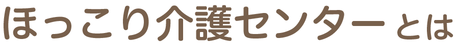 ほっこり介護センターとは